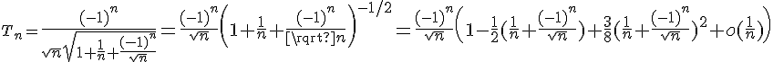 3$T_n={4$\fr{(-1)^n}{\sqrt{n}\sqrt{1+\fr1n+\fr{(-1)^n}{\sqrt n}}}=\fr{(-1)^n}{\sqrt n}\(1+\fr1n+\fr{(-1)^n}{\sqrt n}\)^{-1/2}=\fr{(-1)^n}{\sqrt n}\(1-\fr12(\fr1n+\fr{(-1)^n}{\sqrt n})+\fr38(\fr1n+\fr{(-1)^n}{\sqrt n})^2+o(\fr1n)\)